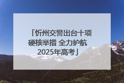 忻州交警出台十项硬核举措 全力护航2025年高考