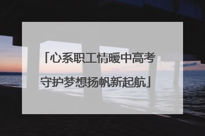 心系职工情暖中高考 守护梦想扬帆新起航