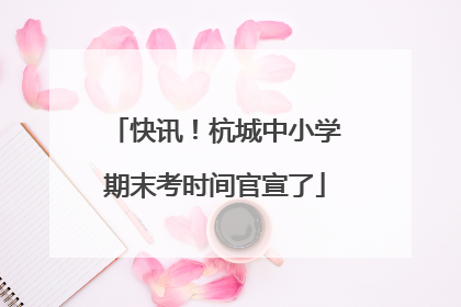 快讯！杭城中小学期末考时间官宣了