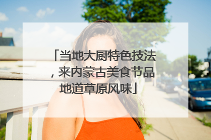 当地大厨特色技法，来内蒙古美食节品地道草原风味