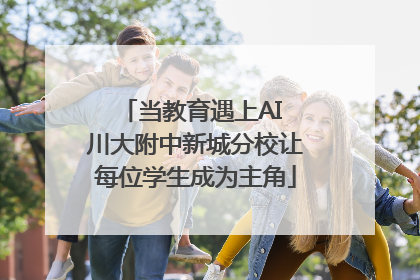 当教育遇上AI 川大附中新城分校让每位学生成为主角