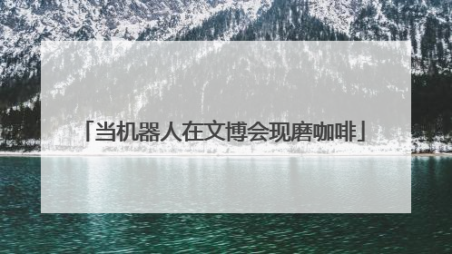 当机器人在文博会现磨咖啡