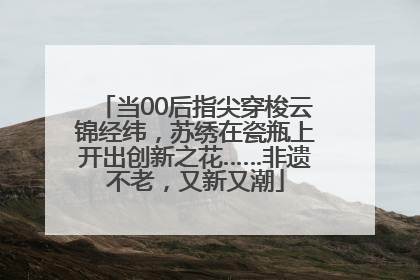 当00后指尖穿梭云锦经纬，苏绣在瓷瓶上开出创新之花……非遗不老，又新又潮
