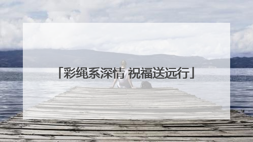 彩绳系深情 祝福送远行