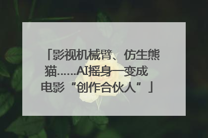 影视机械臂、仿生熊猫……AI摇身一变成电影“创作合伙人”