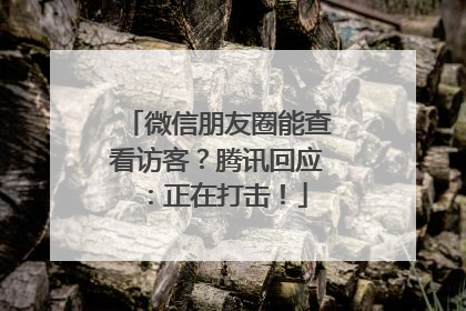 微信朋友圈能查看访客？腾讯回应：正在打击！