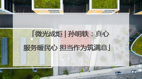 微光成炬 | 孙明轶：真心服务暖民心 担当作为筑满意