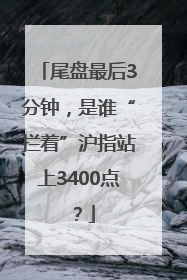 尾盘最后3分钟，是谁“拦着”沪指站上3400点？