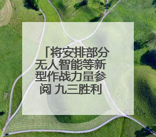 将安排部分无人智能等新型作战力量参阅 九三胜利日大阅兵阵容揭晓