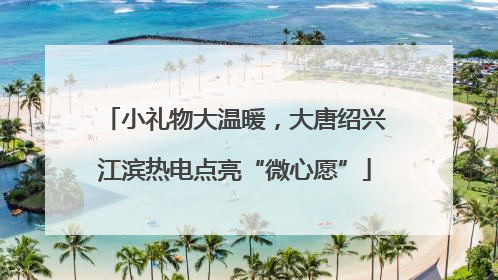 小礼物大温暖，大唐绍兴江滨热电点亮“微心愿”