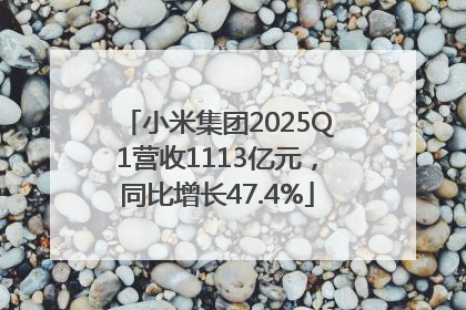 小米集团2025Q1营收1113亿元，同比增长47.4%