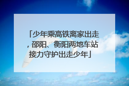 少年乘高铁离家出走，邵阳、衡阳两地车站接力守护出走少年