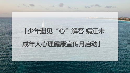 少年遇见“心”解答 靖江未成年人心理健康宣传月启动