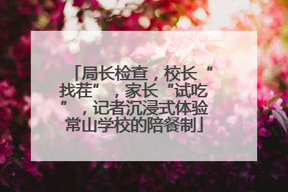局长检查，校长“找茬”，家长“试吃”，记者沉浸式体验常山学校的陪餐制