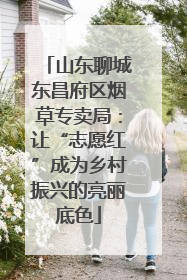 山东聊城东昌府区烟草专卖局：让“志愿红”成为乡村振兴的亮丽底色