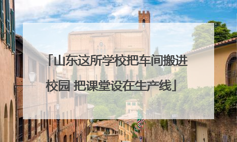 山东这所学校把车间搬进校园 把课堂设在生产线