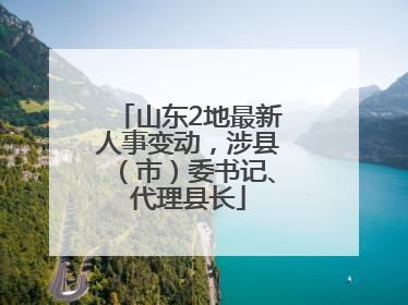 山东2地最新人事变动，涉县（市）委书记、代理县长