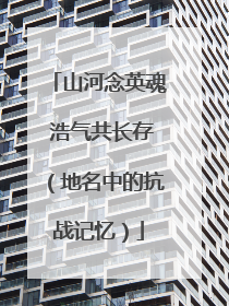 山河念英魂 浩气共长存（地名中的抗战记忆）