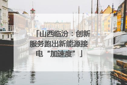 山西临汾：创新服务跑出新能源接电“加速度”