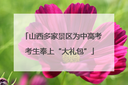 山西多家景区为中高考考生奉上“大礼包”