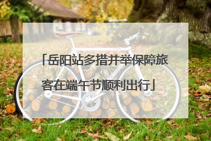 岳阳站多措并举保障旅客在端午节顺利出行