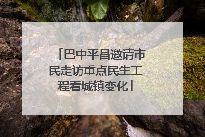 巴中平昌邀请市民走访重点民生工程看城镇变化