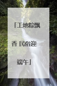 工地粽飘香 民俗迎端午