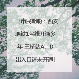 市民期盼：西安地铁1号线开通多年 三桥站A、D出入口还未开通