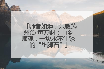 师者如炬，乐教筠州① 黄万财：山乡师魂，一块永不生锈的“垫脚石”