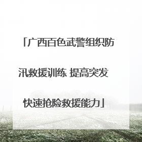 广西百色武警组织防汛救援训练 提高突发快速抢险救援能力