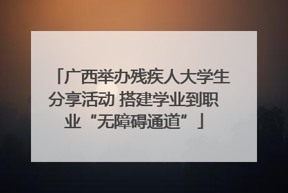 广西举办残疾人大学生分享活动 搭建学业到职业“无障碍通道”