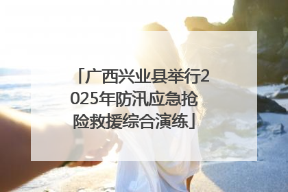 广西兴业县举行2025年防汛应急抢险救援综合演练