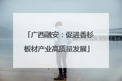 广西融安：促进香杉板材产业高质量发展