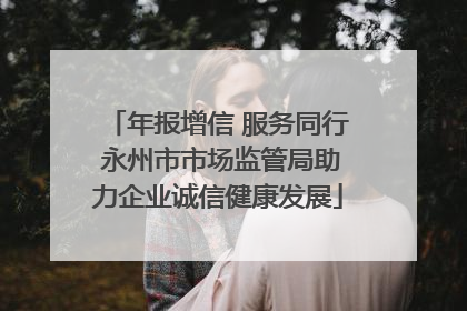 年报增信 服务同行 永州市市场监管局助力企业诚信健康发展
