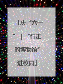 庆“六一”｜“行走的博物馆”进校园