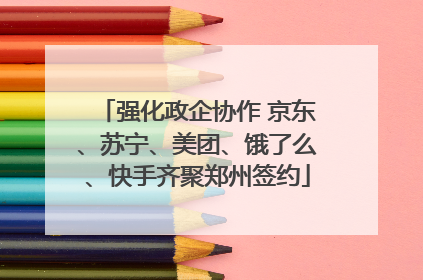 强化政企协作 京东、苏宁、美团、饿了么、快手齐聚郑州签约