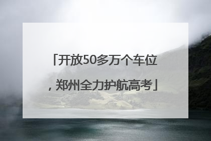 开放50多万个车位，郑州全力护航高考