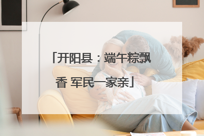 开阳县：端午粽飘香 军民一家亲