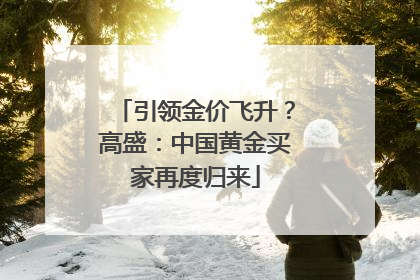引领金价飞升？高盛：中国黄金买家再度归来