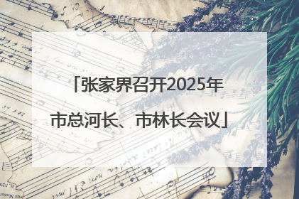 张家界召开2025年市总河长、市林长会议