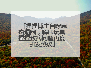捏捏博主自曝患癌退圈，解压玩具捏捏致病问题再度引发热议