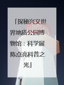 探秘兴义世界地质公园博物馆：科学展陈点亮科普之光