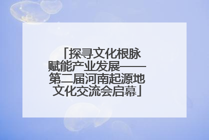 探寻文化根脉 赋能产业发展——第二届河南起源地文化交流会启幕