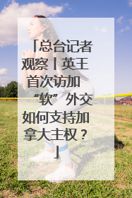 总台记者观察丨英王首次访加 “软”外交如何支持加拿大主权？