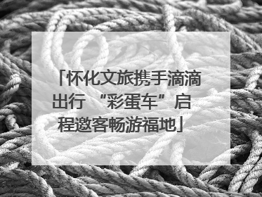 怀化文旅携手滴滴出行 “彩蛋车”启程邀客畅游福地