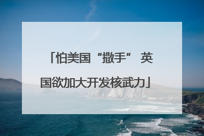 怕美国“撒手” 英国欲加大开发核武力