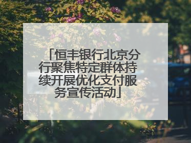 恒丰银行北京分行聚焦特定群体持续开展优化支付服务宣传活动