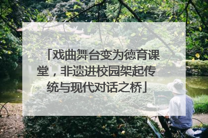 戏曲舞台变为德育课堂，非遗进校园架起传统与现代对话之桥