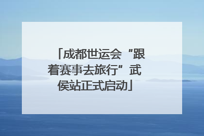成都世运会“跟着赛事去旅行”武侯站正式启动