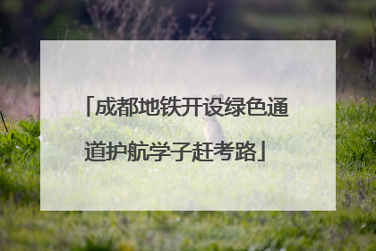 成都地铁开设绿色通道护航学子赶考路